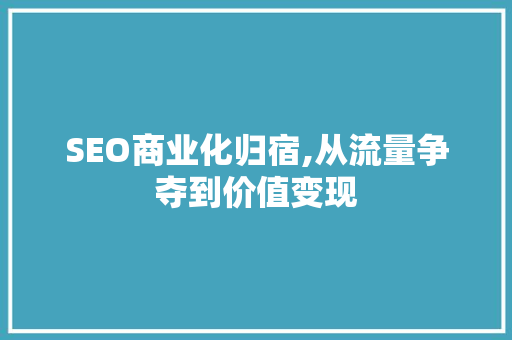 SEO商业化归宿,从流量争夺到价值变现
