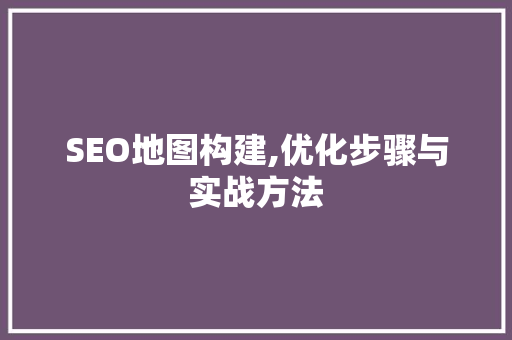 SEO地图构建,优化步骤与实战方法