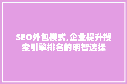 SEO外包模式,企业提升搜索引擎排名的明智选择