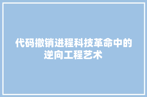 代码撤销进程科技革命中的逆向工程艺术