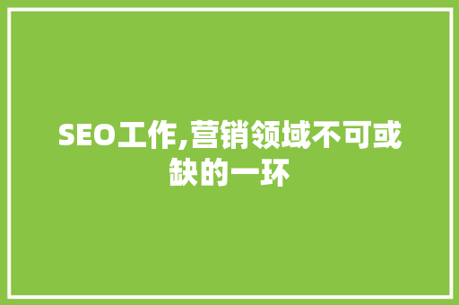 SEO工作,营销领域不可或缺的一环