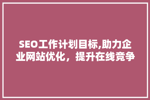 SEO工作计划目标,助力企业网站优化，提升在线竞争力