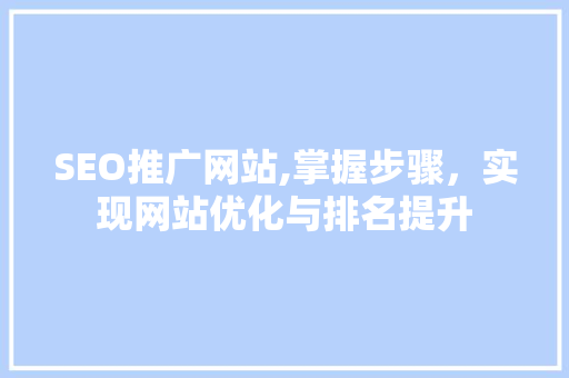 SEO推广网站,掌握步骤，实现网站优化与排名提升