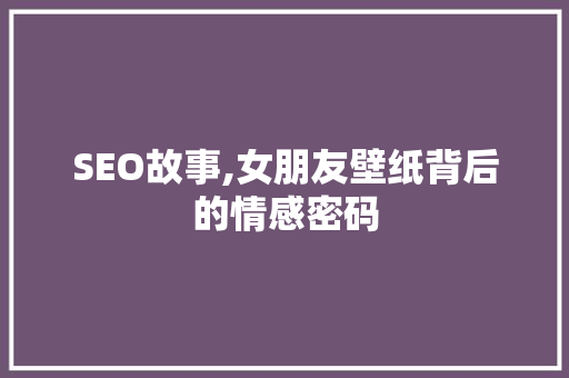 SEO故事,女朋友壁纸背后的情感密码