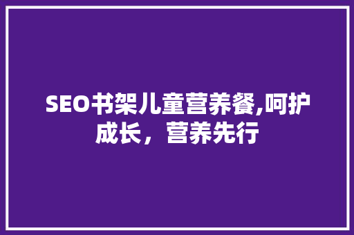 SEO书架儿童营养餐,呵护成长，营养先行