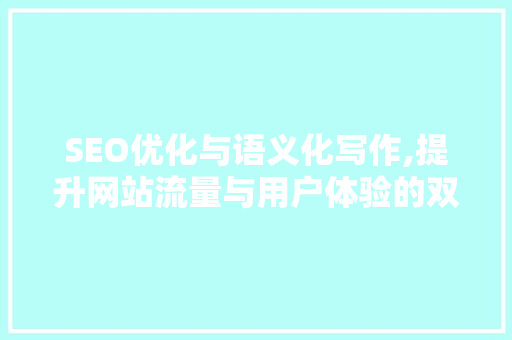 SEO优化与语义化写作,提升网站流量与用户体验的双重步骤
