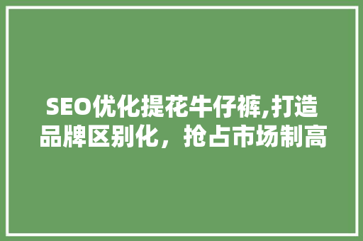 SEO优化提花牛仔裤,打造品牌区别化，抢占市场制高点