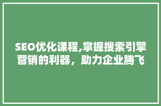 SEO优化课程,掌握搜索引擎营销的利器，助力企业腾飞