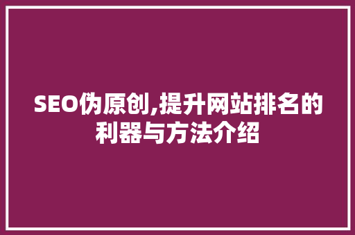 SEO伪原创,提升网站排名的利器与方法介绍