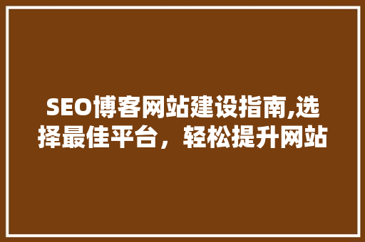 SEO博客网站建设指南,选择最佳平台，轻松提升网站排名