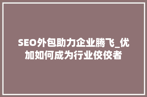 SEO外包助力企业腾飞_优加如何成为行业佼佼者