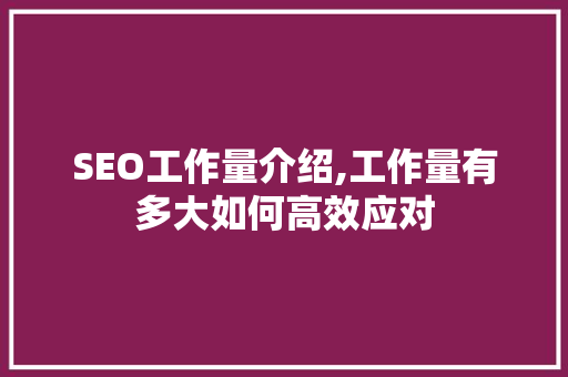 SEO工作量介绍,工作量有多大如何高效应对