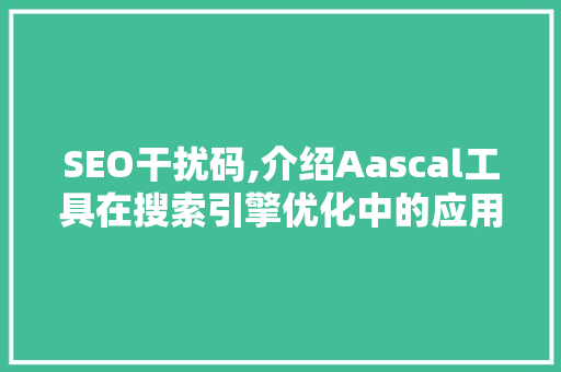 SEO干扰码,介绍Aascal工具在搜索引擎优化中的应用与价值