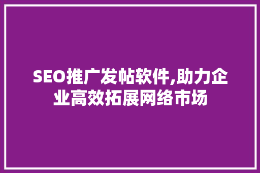 SEO推广发帖软件,助力企业高效拓展网络市场