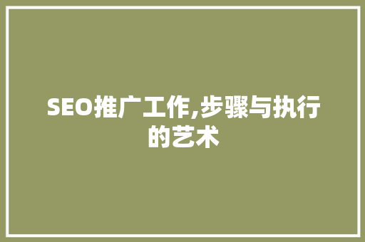 SEO推广工作,步骤与执行的艺术