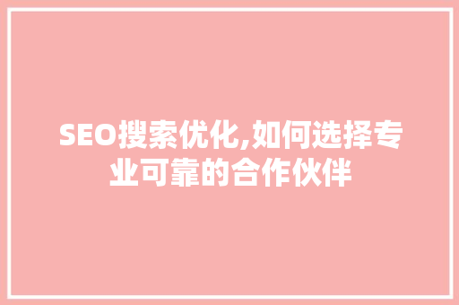 SEO搜索优化,如何选择专业可靠的合作伙伴