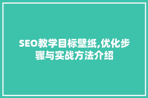 SEO教学目标壁纸,优化步骤与实战方法介绍