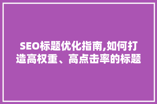 SEO标题优化指南,如何打造高权重、高点击率的标题