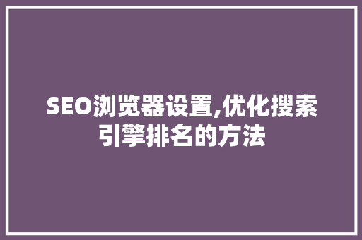 SEO浏览器设置,优化搜索引擎排名的方法