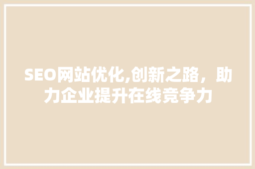SEO网站优化,创新之路，助力企业提升在线竞争力