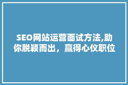 SEO网站运营面试方法,助你脱颖而出，赢得心仪职位