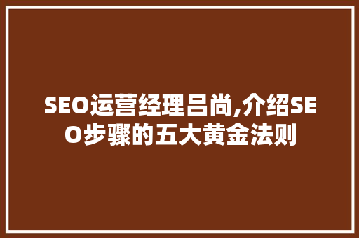 SEO运营经理吕尚,介绍SEO步骤的五大黄金法则