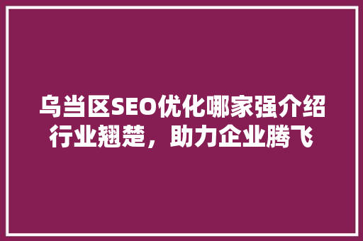 乌当区SEO优化哪家强介绍行业翘楚，助力企业腾飞  第1张