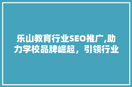 乐山教育行业SEO推广,助力学校品牌崛起，引领行业新风尚