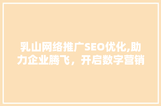 乳山网络推广SEO优化,助力企业腾飞，开启数字营销新时代