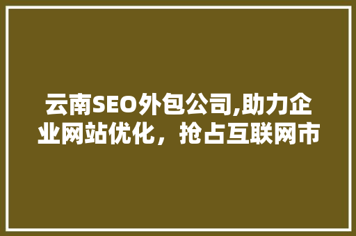 云南SEO外包公司,助力企业网站优化，抢占互联网市场先机