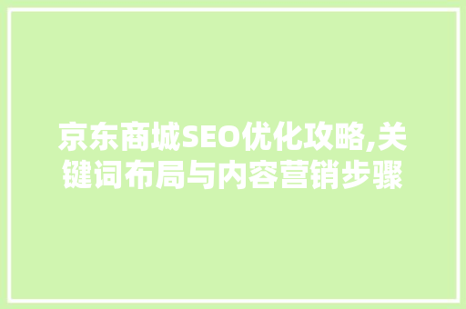 京东商城SEO优化攻略,关键词布局与内容营销步骤