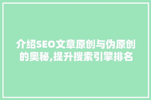 介绍SEO文章原创与伪原创的奥秘,提升搜索引擎排名的关键步骤