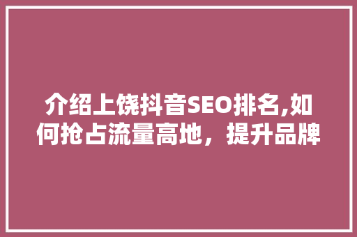 介绍上饶抖音SEO排名,如何抢占流量高地，提升品牌影响力