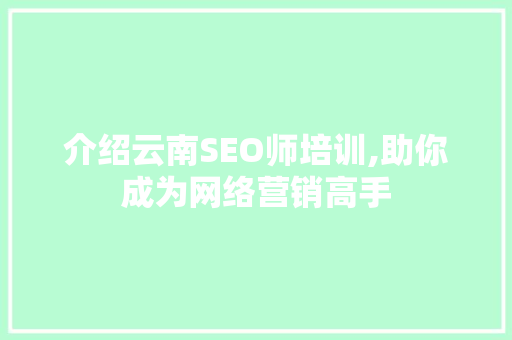 介绍云南SEO师培训,助你成为网络营销高手