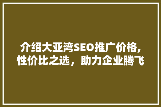 介绍大亚湾SEO推广价格,性价比之选，助力企业腾飞