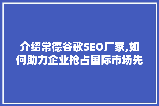 介绍常德谷歌SEO厂家,如何助力企业抢占国际市场先机