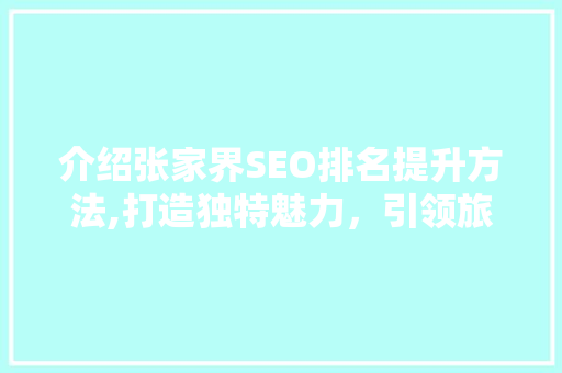 介绍张家界SEO排名提升方法,打造独特魅力，引领旅游行业风潮