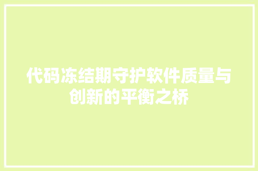 代码冻结期守护软件质量与创新的平衡之桥