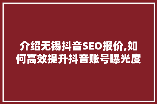 介绍无锡抖音SEO报价,如何高效提升抖音账号曝光度