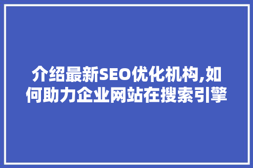 介绍最新SEO优化机构,如何助力企业网站在搜索引擎中脱颖而出