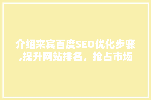 介绍来宾百度SEO优化步骤,提升网站排名，抢占市场先机