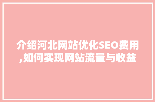 介绍河北网站优化SEO费用,如何实现网站流量与收益的双赢
