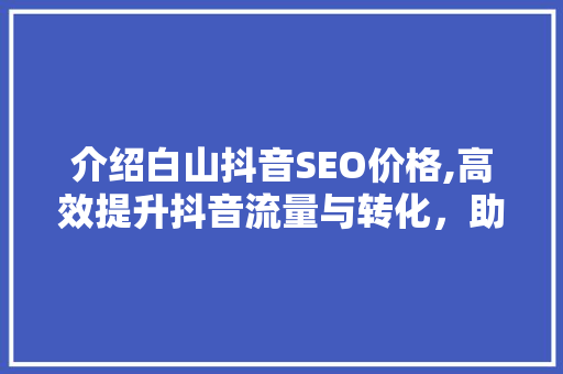 介绍白山抖音SEO价格,高效提升抖音流量与转化，助力企业品牌腾飞
