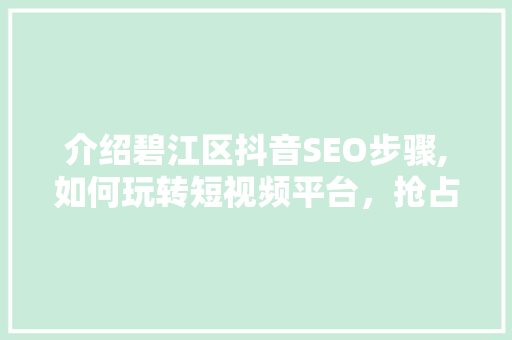 介绍碧江区抖音SEO步骤,如何玩转短视频平台，抢占流量高地