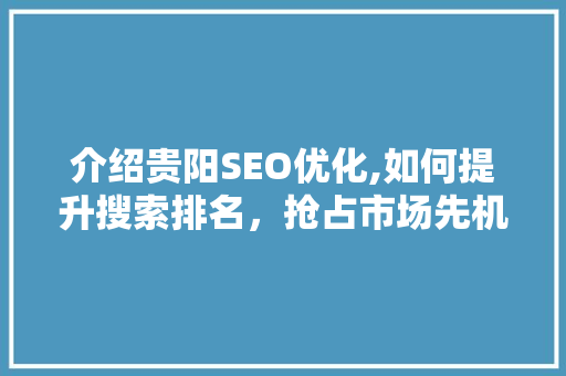介绍贵阳SEO优化,如何提升搜索排名，抢占市场先机