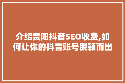 介绍贵阳抖音SEO收费,如何让你的抖音账号脱颖而出