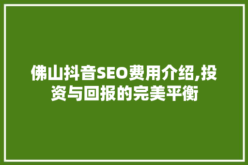 佛山抖音SEO费用介绍,投资与回报的完美平衡  第1张