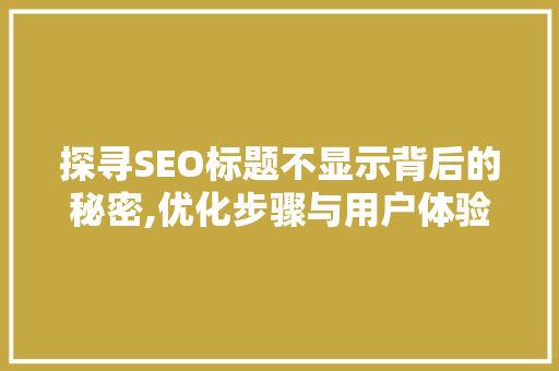 探寻SEO标题不显示背后的秘密,优化步骤与用户体验