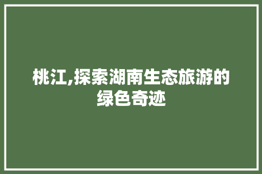 桃江,探索湖南生态旅游的绿色奇迹