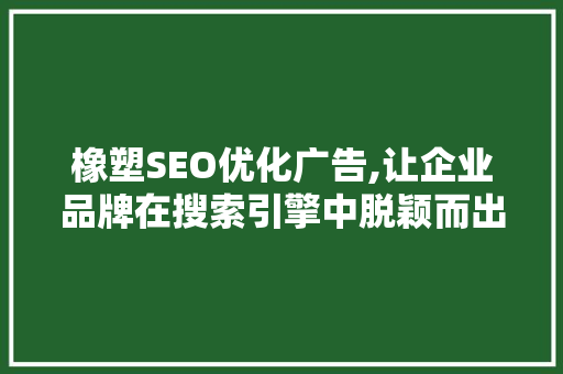 橡塑SEO优化广告,让企业品牌在搜索引擎中脱颖而出  第1张